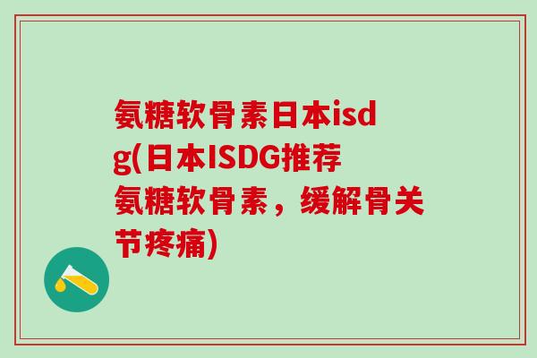 氨糖软骨素日本isdg(日本ISDG推荐氨糖软骨素，缓解骨关节疼痛)