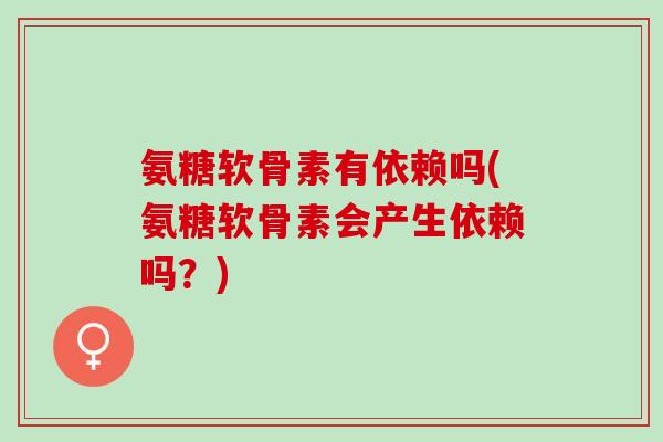 氨糖软骨素有依赖吗(氨糖软骨素会产生依赖吗？)