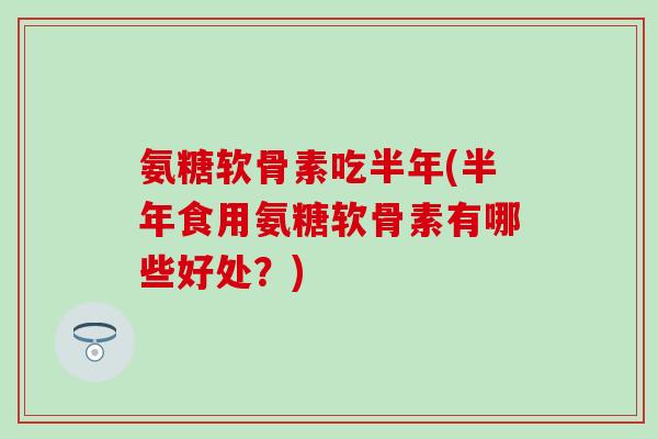 氨糖软骨素吃半年(半年食用氨糖软骨素有哪些好处？)