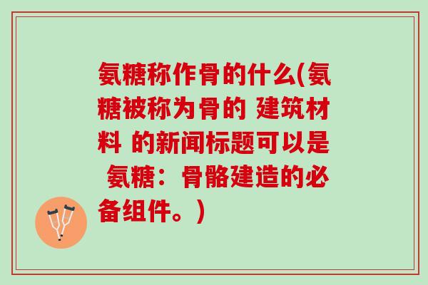 氨糖称作骨的什么(氨糖被称为骨的 建筑材料 的新闻标题可以是 氨糖：骨骼建造的必备组件。)