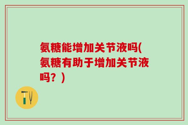 氨糖能增加关节液吗(氨糖有助于增加关节液吗？)