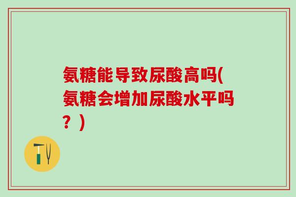 氨糖能导致尿酸高吗(氨糖会增加尿酸水平吗？)