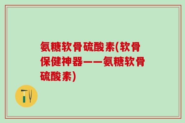 氨糖软骨硫酸素(软骨保健神器——氨糖软骨硫酸素)