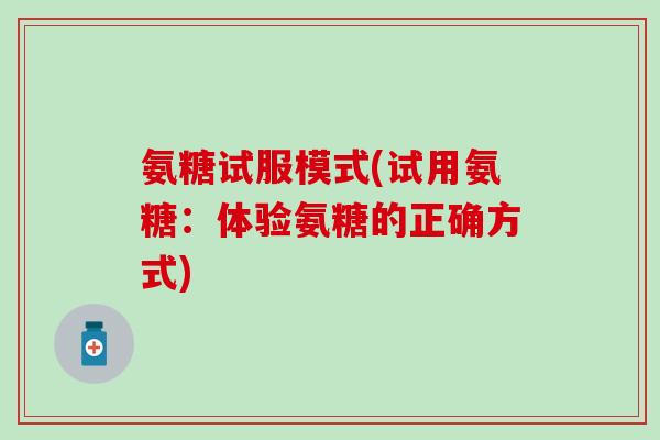 氨糖试服模式(试用氨糖：体验氨糖的正确方式)