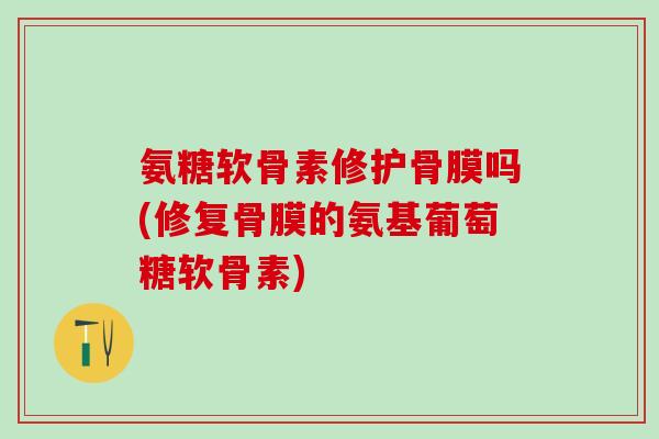 氨糖软骨素修护骨膜吗(修复骨膜的氨基葡萄糖软骨素)