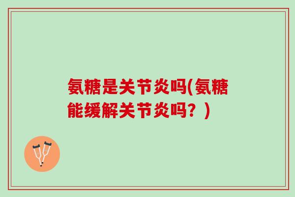 氨糖是关节炎吗(氨糖能缓解关节炎吗？)