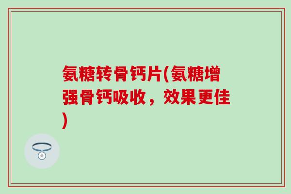 氨糖转骨钙片(氨糖增强骨钙吸收，效果更佳)