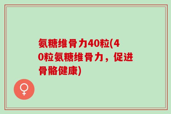 氨糖维骨力40粒(40粒氨糖维骨力，促进骨骼健康)