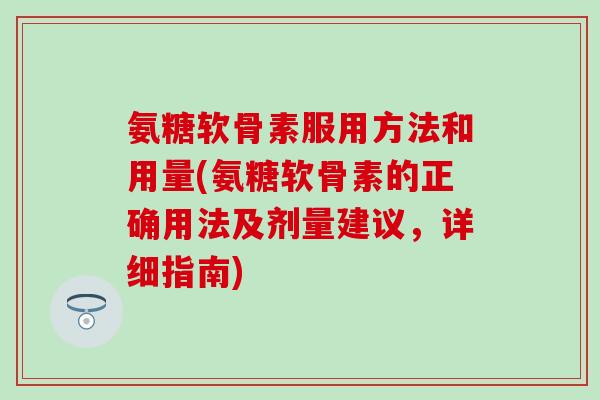 氨糖软骨素服用方法和用量(氨糖软骨素的正确用法及剂量建议，详细指南)