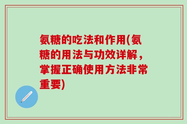 氨糖的吃法和作用(氨糖的用法与功效详解，掌握正确使用方法非常重要)