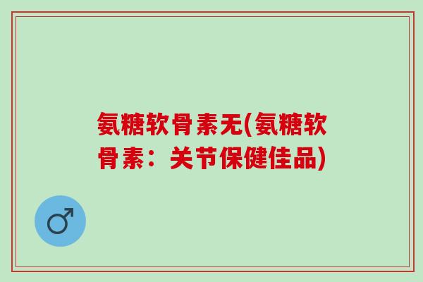 氨糖软骨素无(氨糖软骨素：关节保健佳品)
