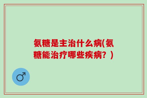 氨糖是主治什么病(氨糖能治疗哪些疾病？)