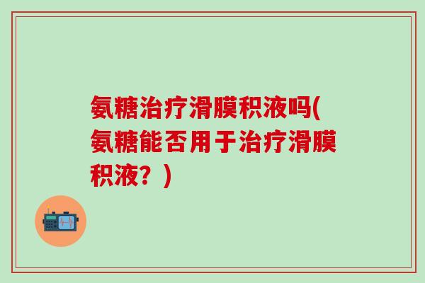 氨糖治疗滑膜积液吗(氨糖能否用于治疗滑膜积液？)