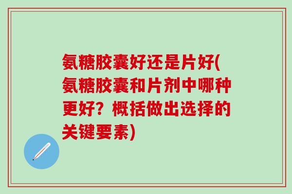 氨糖胶囊好还是片好(氨糖胶囊和片剂中哪种更好？概括做出选择的关键要素)