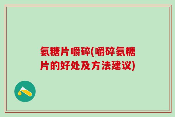 氨糖片嚼碎(嚼碎氨糖片的好处及方法建议)