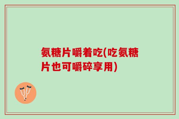 氨糖片嚼着吃(吃氨糖片也可嚼碎享用)