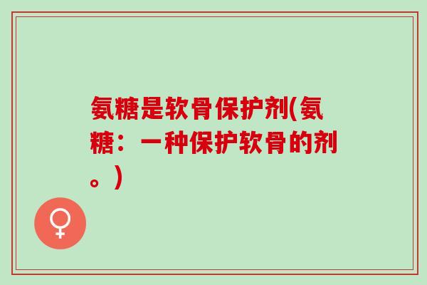 氨糖是软骨保护剂(氨糖：一种保护软骨的剂。)