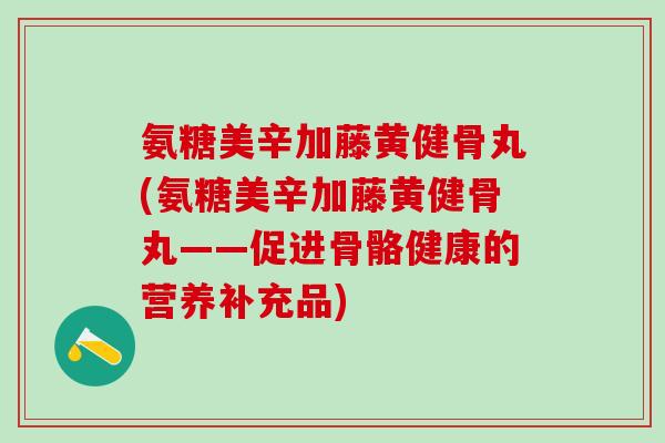 氨糖美辛加藤黄健骨丸(氨糖美辛加藤黄健骨丸——促进骨骼健康的营养补充品)