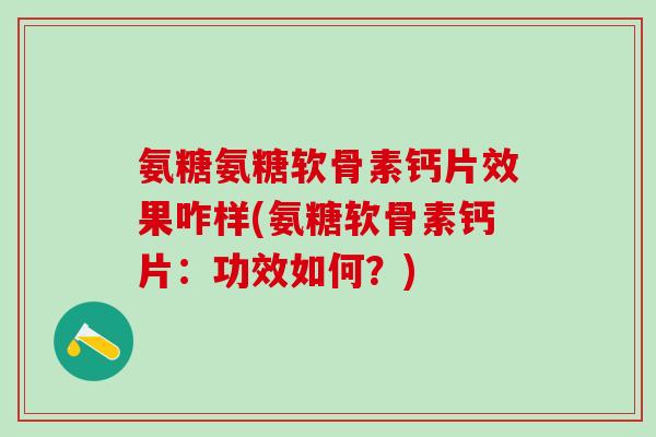 氨糖氨糖软骨素钙片效果咋样(氨糖软骨素钙片：功效如何？)