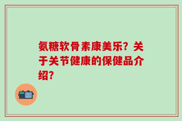 氨糖软骨素康美乐？关于关节健康的保健品介绍？