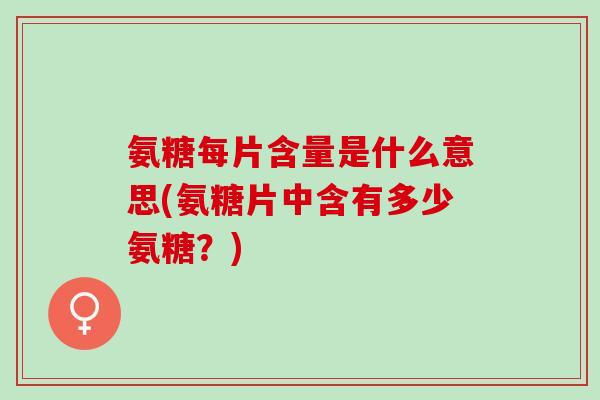 氨糖每片含量是什么意思(氨糖片中含有多少氨糖？)