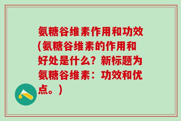 氨糖谷维素作用和功效(氨糖谷维素的作用和好处是什么？新标题为氨糖谷维素：功效和优点。)