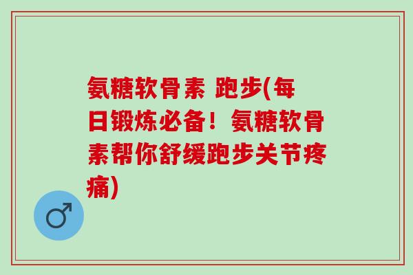氨糖软骨素 跑步(每日锻炼必备！氨糖软骨素帮你舒缓跑步关节疼痛)