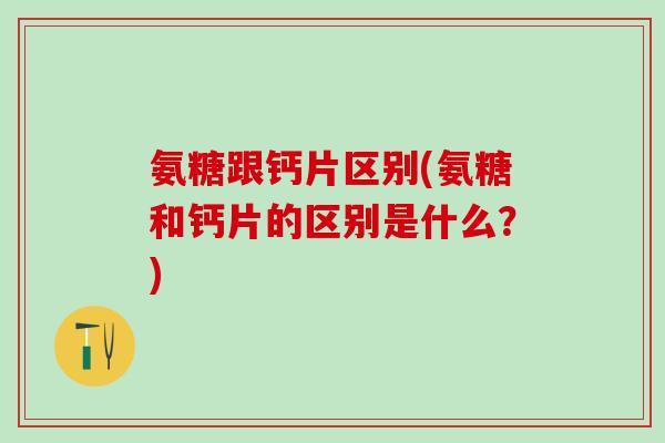 氨糖跟钙片区别(氨糖和钙片的区别是什么？)