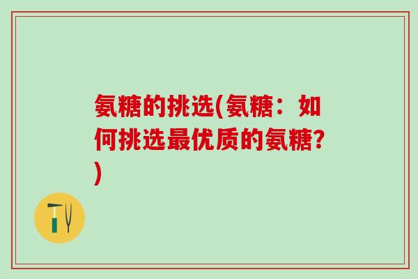氨糖的挑选(氨糖：如何挑选最优质的氨糖？)