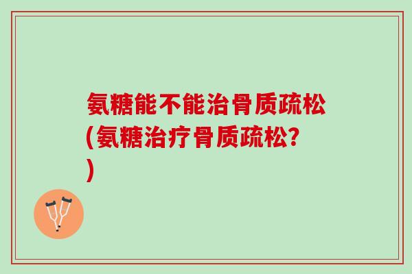 氨糖能不能治骨质疏松(氨糖治疗骨质疏松？)