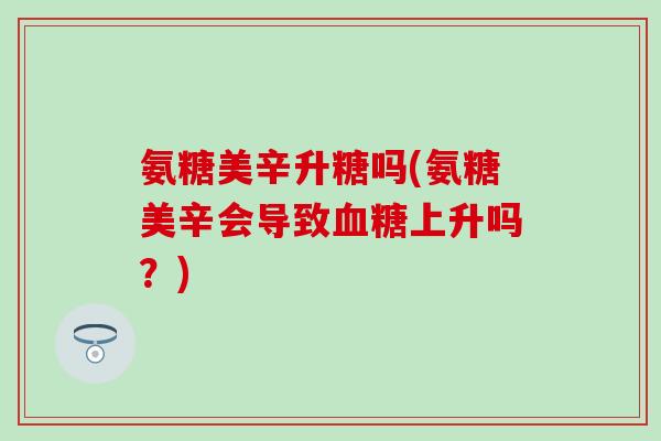氨糖美辛升糖吗(氨糖美辛会导致血糖上升吗？)
