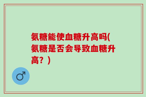 氨糖能使血糖升高吗(氨糖是否会导致血糖升高？)