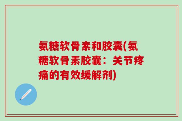 氨糖软骨素和胶囊(氨糖软骨素胶囊：关节疼痛的有效缓解剂)