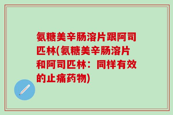 氨糖美辛肠溶片跟阿司匹林(氨糖美辛肠溶片和阿司匹林：同样有效的止痛药物)