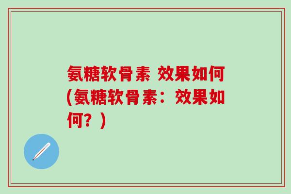 氨糖软骨素 效果如何(氨糖软骨素：效果如何？)