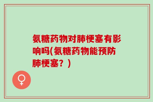 氨糖对梗塞有影响吗(氨糖能梗塞?) 氨糖对梗塞有影响吗(氨糖能梗塞?)