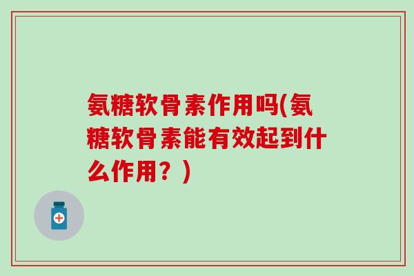 氨糖软骨素作用吗(氨糖软骨素能有效起到什么作用？)