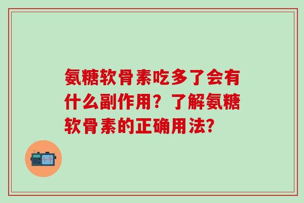 氨糖软骨素吃多了会有什么副作用?了解氨糖软骨素的正确用法? 氨糖软骨素吃多了会有什么副作用?了解氨糖软骨素的正确用法?