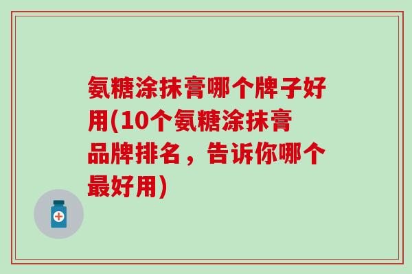 氨糖涂抹膏哪个牌子好用(10个氨糖涂抹膏品牌排名，告诉你哪个好用)