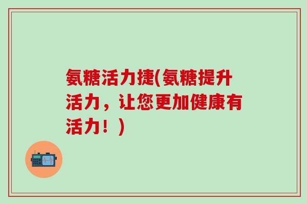 氨糖活力捷(氨糖提升活力，让您更加健康有活力！)