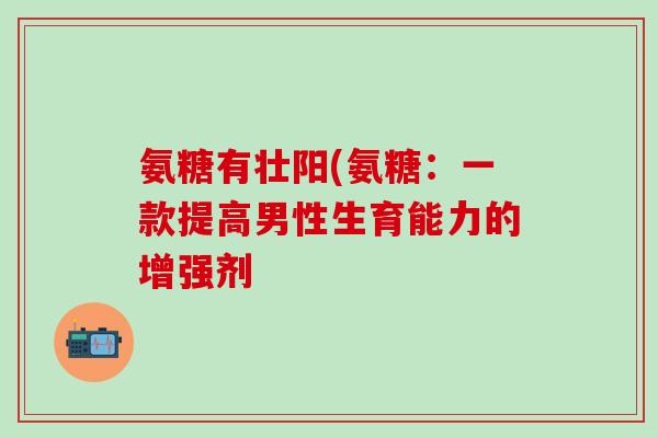 氨糖有壮阳(氨糖：一款提高男性生育能力的增强剂