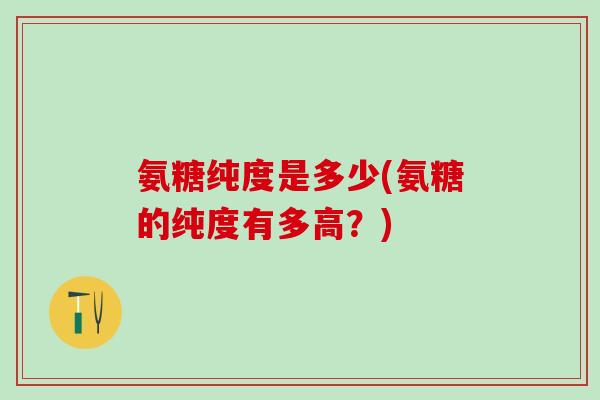 氨糖纯度是多少(氨糖的纯度有多高？)