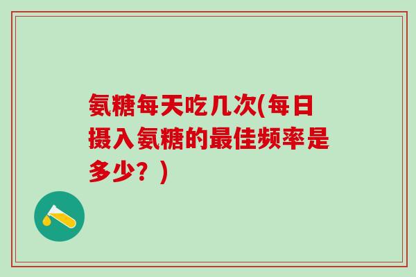氨糖每天吃几次(每日摄入氨糖的最佳频率是多少？)