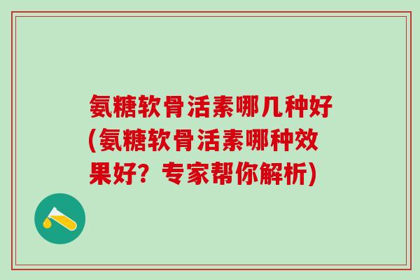 氨糖软骨活素哪几种好(氨糖软骨活素哪种效果好？专家帮你解析)