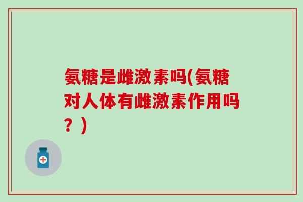 氨糖是雌激素吗(氨糖对人体有雌激素作用吗？)