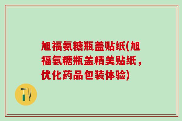 旭福氨糖瓶盖贴纸(旭福氨糖瓶盖精美贴纸，优化药品包装体验)