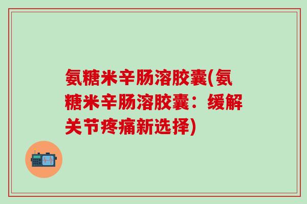 氨糖米辛肠溶胶囊(氨糖米辛肠溶胶囊：缓解关节疼痛新选择)