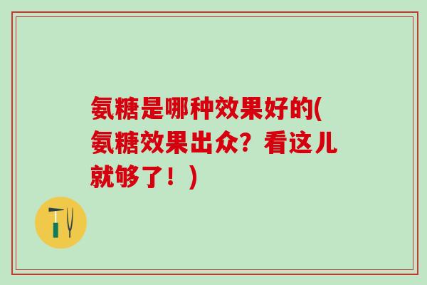 氨糖是哪种效果好的(氨糖效果出众？看这儿就够了！)