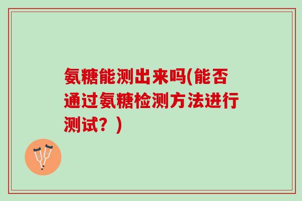 氨糖能测出来吗(能否通过氨糖检测方法进行测试？)