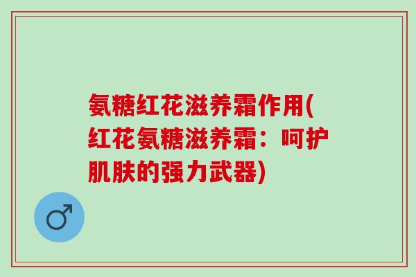 氨糖红花滋养霜作用(红花氨糖滋养霜：呵护肌肤的强力武器)